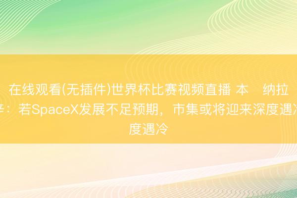 在线观看(无插件)世界杯比赛视频直播 本・纳拉辛:若SpaceX发展不足预期,市集或将迎来深度遇冷