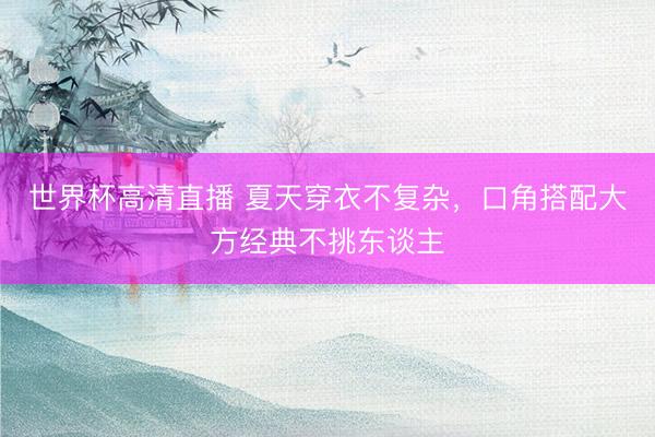 世界杯高清直播 夏天穿衣不复杂,口角搭配大方经典不挑东谈主