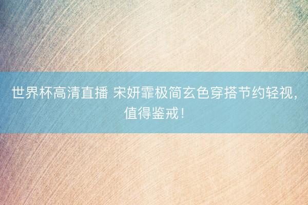 世界杯高清直播 宋妍霏极简玄色穿搭节约轻视，值得鉴戒！