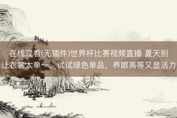 在线观看(无插件)世界杯比赛视频直播 夏天别让衣裳太单一,试试绿色单品,养眼高等又显活力