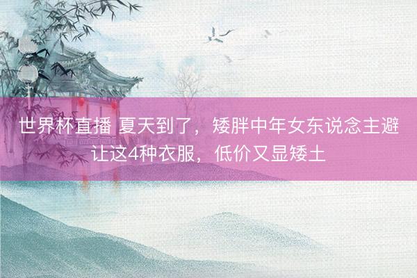 世界杯直播 夏天到了,矮胖中年女东说念主避让这4种衣服,低价又显矮土