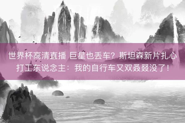 世界杯高清直播 巨星也丢车?斯坦森新片扎心打工东说念主:我的自行车又双叒叕没了!