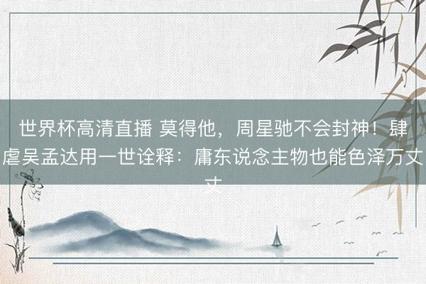 世界杯高清直播 莫得他,周星驰不会封神!肆虐吴孟达用一世诠释:庸东说念主物也能色泽万丈