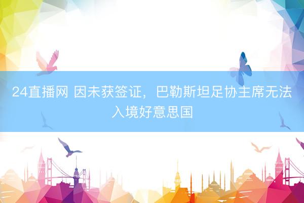 24直播网 因未获签证,巴勒斯坦足协主席无法入境好意思国