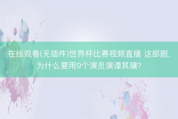 在线观看(无插件)世界杯比赛视频直播 这部剧,为什么要用9个演员演谭其骧?