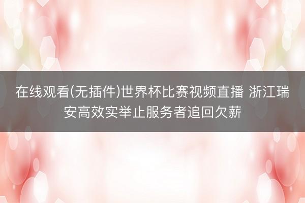 在线观看(无插件)世界杯比赛视频直播 浙江瑞安高效实举止服务者追回欠薪