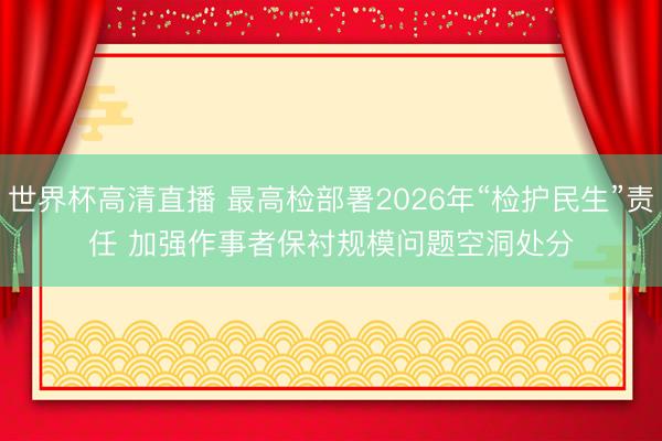 世界杯高清直播 最高检部署2026年“检护民生”责任 加强作事者保衬规模问题空洞处分