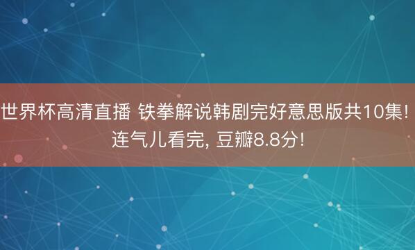 世界杯高清直播 铁拳解说韩剧完好意思版共10集! 连气儿看完, 豆瓣8.8分!