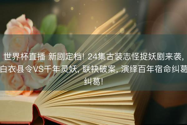 世界杯直播 新剧定档! 24集古装志怪捉妖剧来袭, 白衣县令VS千年灵妖, 联袂破案, 演绎百年宿命纠葛!