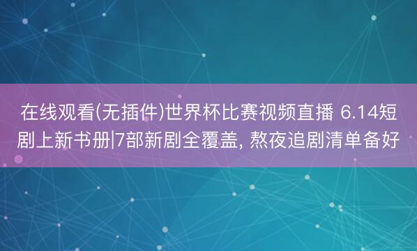 在线观看(无插件)世界杯比赛视频直播 6.14短剧上新书册|7部新剧全覆盖, 熬夜追剧清单备好