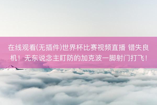 在线观看(无插件)世界杯比赛视频直播 错失良机！无东说念主盯防的加克波一脚射门打飞！