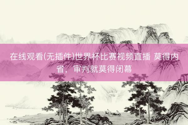 在线观看(无插件)世界杯比赛视频直播 莫得内省,审判就莫得闭幕