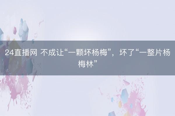 24直播网 不成让“一颗坏杨梅”，坏了“一整片杨梅林”