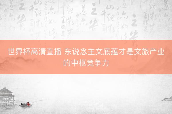 世界杯高清直播 东说念主文底蕴才是文旅产业的中枢竞争力