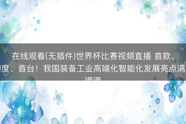 在线观看(无插件)世界杯比赛视频直播 首款、初度、首台!我国装备工业高端化智能化发展亮点满满