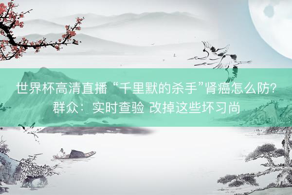 世界杯高清直播 “千里默的杀手”肾癌怎么防?群众:实时查验 改掉这些坏习尚