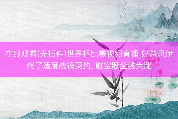 在线观看(无插件)世界杯比赛视频直播 好意思伊终了适度战役契约, 航空股全线大涨