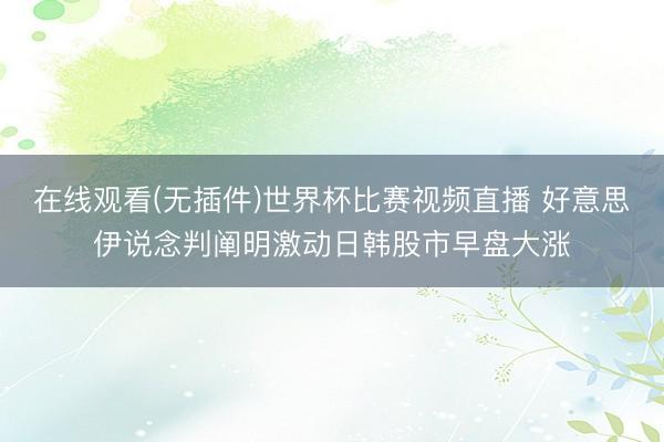 在线观看(无插件)世界杯比赛视频直播 好意思伊说念判阐明激动日韩股市早盘大涨