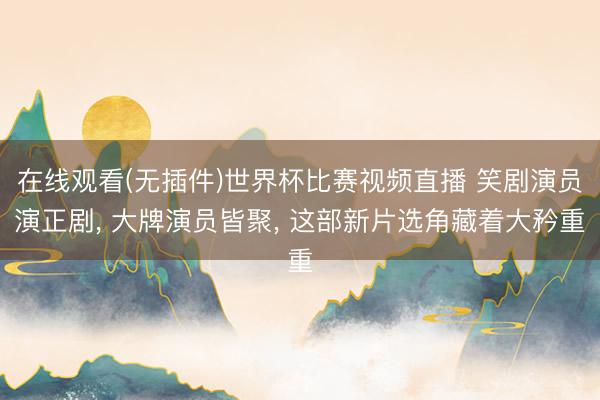 在线观看(无插件)世界杯比赛视频直播 笑剧演员演正剧， 大牌演员皆聚， 这部新片选角藏着大矜重