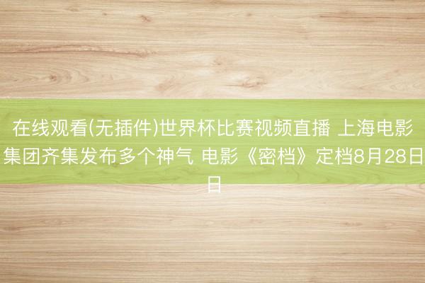 在线观看(无插件)世界杯比赛视频直播 上海电影集团齐集发布多个神气 电影《密档》定档8月28日
