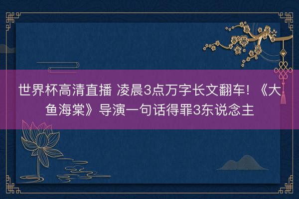 世界杯高清直播 凌晨3点万字长文翻车! 《大鱼海棠》导演一句话得罪3东说念主