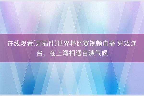 在线观看(无插件)世界杯比赛视频直播 好戏连台，在上海相遇首映气候