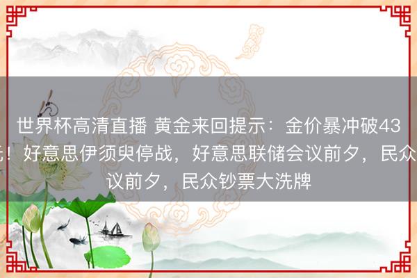 世界杯高清直播 黄金来回提示:金价暴冲破4300好意思元!好意思伊须臾停战,好意思联储会议前夕,民众钞票大洗牌