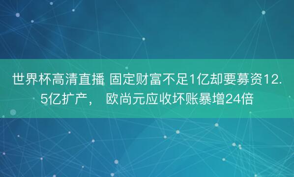 世界杯高清直播 固定财富不足1亿却要募资12.5亿扩产, 欧尚元应收坏账暴增24倍