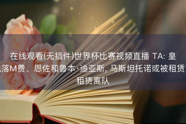 在线观看(无插件)世界杯比赛视频直播 TA: 皇马脱落M费、恩佐和鲁本·迪亚斯, 马斯坦托诺或被租赁离队