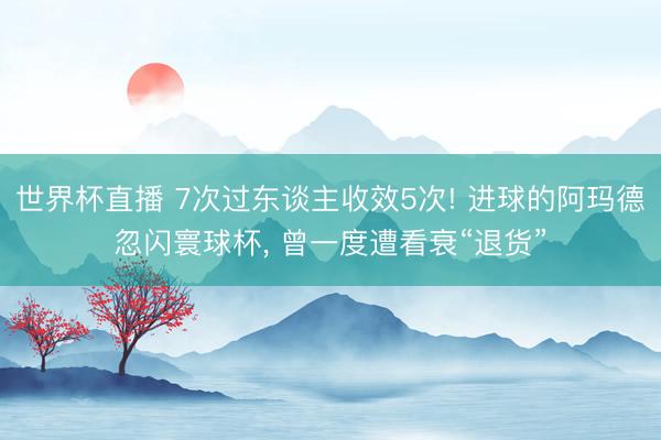 世界杯直播 7次过东谈主收效5次! 进球的阿玛德忽闪寰球杯, 曾一度遭看衰“退货”