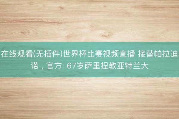 在线观看(无插件)世界杯比赛视频直播 接替帕拉迪诺 , 官方: 67岁萨里捏教亚特兰大