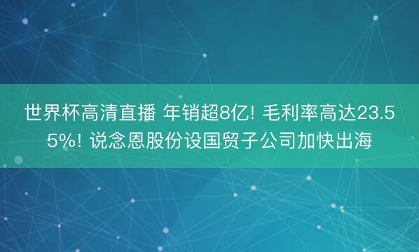 世界杯高清直播 年销超8亿! 毛利率高达23.55%! 说念恩股份设国贸子公司加快出海