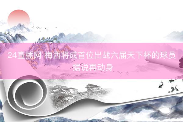 24直播网 梅西将成首位出战六届天下杯的球员 据说再动身