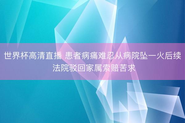 世界杯高清直播 患者病痛难忍从病院坠一火后续 法院驳回家属索赔苦求