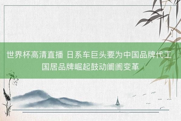 世界杯高清直播 日系车巨头要为中国品牌代工 国居品牌崛起鼓动阛阓变革