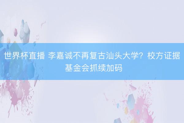 世界杯直播 李嘉诚不再复古汕头大学?校方证据 基金会抓续加码