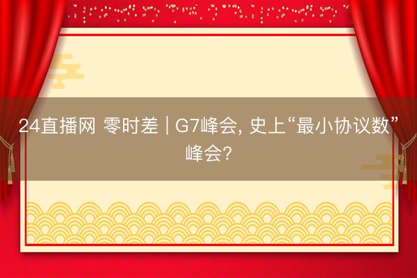24直播网 零时差 | G7峰会, 史上“最小协议数”峰会?