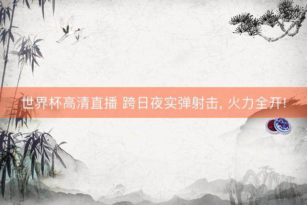 世界杯高清直播 跨日夜实弹射击, 火力全开!