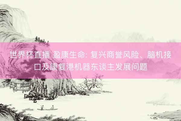 世界杯直播 盈康生命: 复兴商誉风险、脑机接口及康复港机器东谈主发展问题