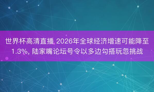 世界杯高清直播 2026年全球经济增速可能降至1.3%, 陆家嘴论坛号令以多边勾搭玩忽挑战