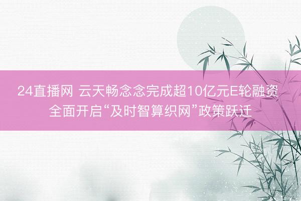 24直播网 云天畅念念完成超10亿元E轮融资 全面开启“及时智算织网”政策跃迁