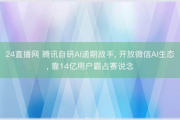 24直播网 腾讯自研AI逾期敌手, 开放微信AI生态, 靠14亿用户霸占赛说念