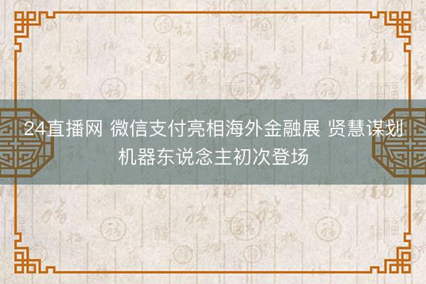 24直播网 微信支付亮相海外金融展 贤慧谋划机器东说念主初次登场