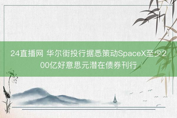 24直播网 华尔街投行据悉策动SpaceX至少200亿好意思元潜在债券刊行