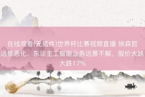 在线观看(无插件)世界杯比赛视频直播 埃森哲事迹远景恶化、东谈主工智能业务远景不解,股价大跌17%