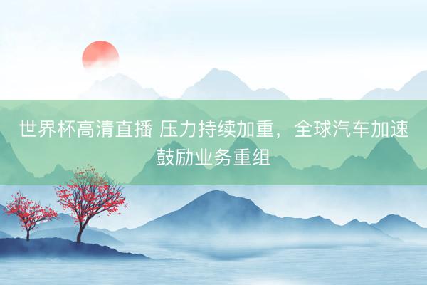 世界杯高清直播 压力持续加重，全球汽车加速鼓励业务重组