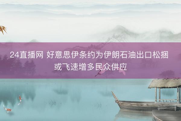 24直播网 好意思伊条约为伊朗石油出口松捆 或飞速增多民众供应