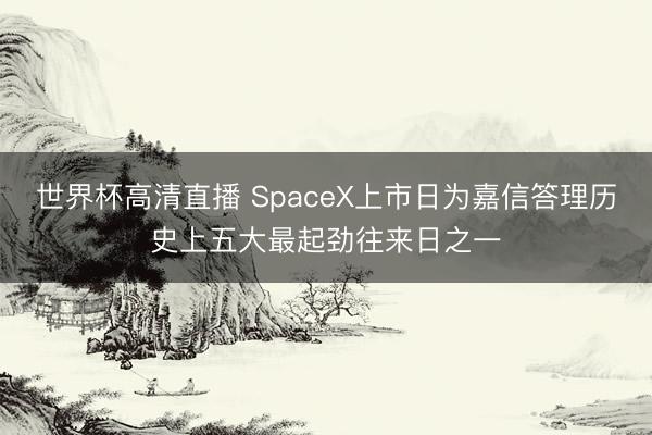 世界杯高清直播 SpaceX上市日为嘉信答理历史上五大最起劲往来日之一