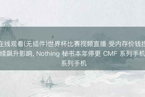 在线观看(无插件)世界杯比赛视频直播 受内存价钱捏续飙升影响, Nothing 秘书本年停更 CMF 系列手机