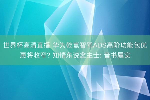 世界杯高清直播 华为乾崑智驾ADS高阶功能包优惠将收窄? 知情东说念主士: 音书属实